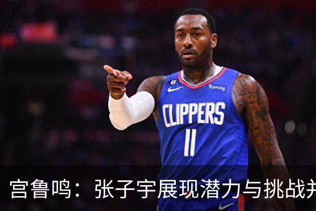 宫鲁鸣：张子宇展现潜力与挑战并存，未来可期