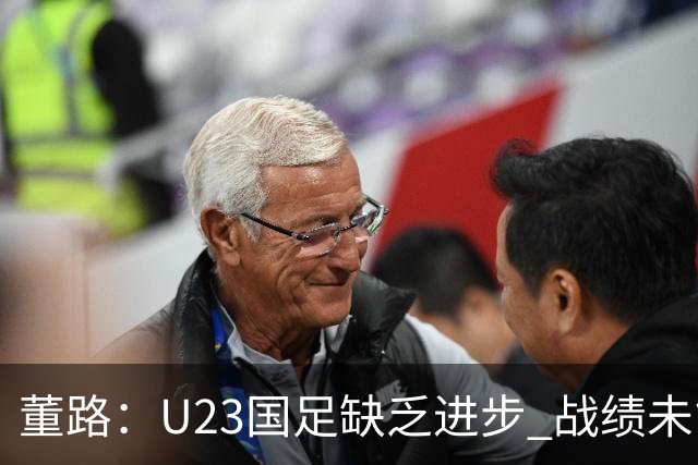 董路：U23国足缺乏进步 战绩未能突破瓶颈，未来何以求胜？